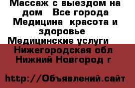 Массаж с выездом на дом - Все города Медицина, красота и здоровье » Медицинские услуги   . Нижегородская обл.,Нижний Новгород г.